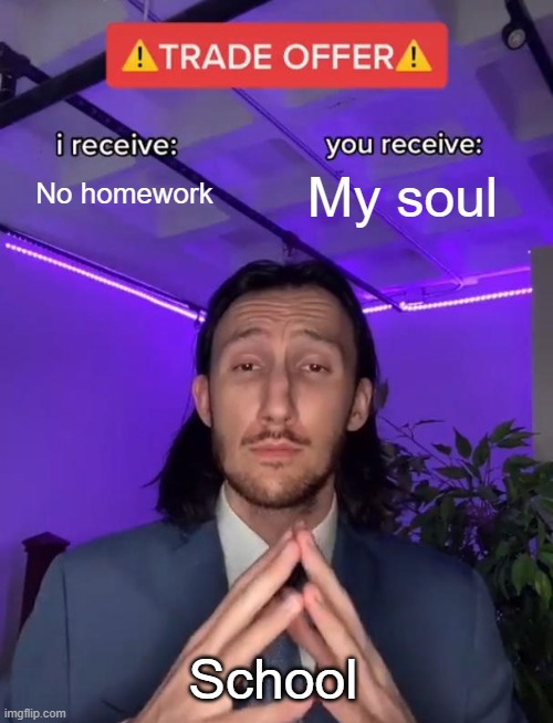 HOMEWORK IS GETTING IN THE WAY OF MY LIFE | No homework; My soul; School | image tagged in trade offer | made w/ Imgflip meme maker
