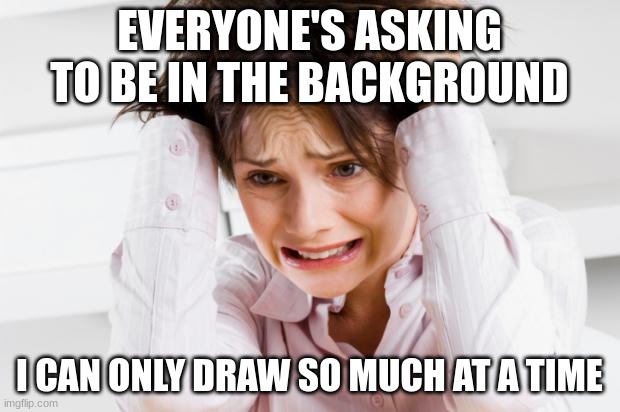 overwhelmed | EVERYONE'S ASKING TO BE IN THE BACKGROUND; I CAN ONLY DRAW SO MUCH AT A TIME | image tagged in overwhelmed | made w/ Imgflip meme maker