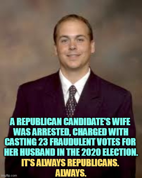 A REPUBLICAN CANDIDATE'S WIFE 
WAS ARRESTED, CHARGED WITH CASTING 23 FRAUDULENT VOTES FOR 
HER HUSBAND IN THE 2020 ELECTION. IT'S ALWAYS REPUBLICANS. 
ALWAYS. | image tagged in voter fraud,always,republican | made w/ Imgflip meme maker