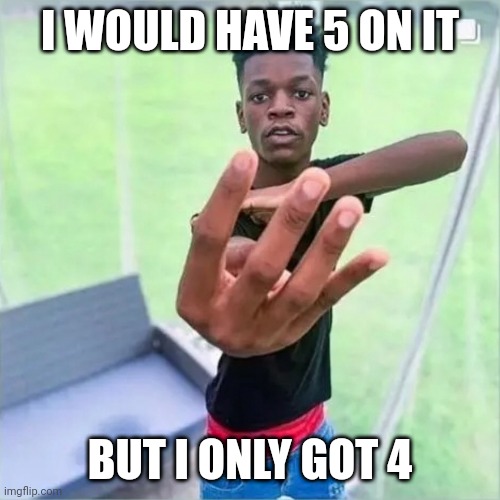 Black Boi holding up 4 fingers | I WOULD HAVE 5 ON IT; BUT I ONLY GOT 4 | image tagged in black boi holding up 4 fingers | made w/ Imgflip meme maker