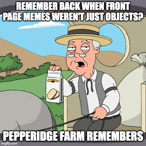 I hope these memes stop soon | REMEMBER BACK WHEN FRONT PAGE MEMES WEREN'T JUST OBJECTS? PEPPERIDGE FARM REMEMBERS | image tagged in memes,pepperidge farm remembers,family guy,imgflip,imgflip users,meanwhile on imgflip | made w/ Imgflip meme maker