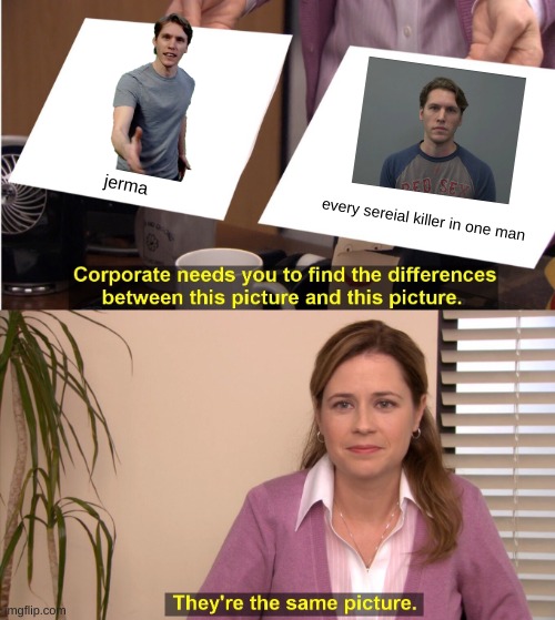 jerma and the deep fake are THE SAME | jerma; every sereial killer in one man | image tagged in memes,they're the same picture | made w/ Imgflip meme maker