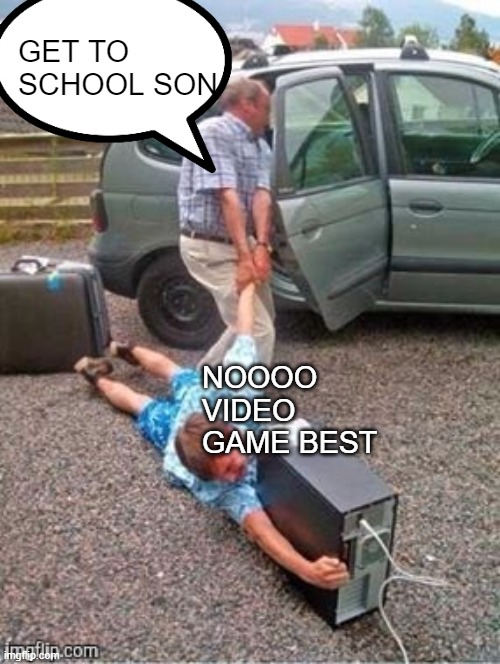 Addicted | GET TO SCHOOL SON NOOOO VIDEO GAME BEST | image tagged in addicted | made w/ Imgflip meme maker