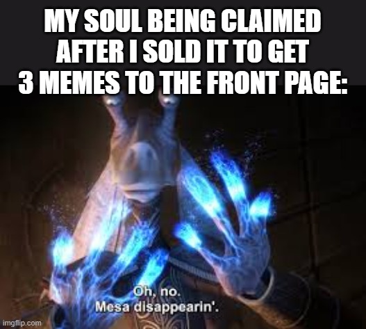 oh no mesa disappearing | MY SOUL BEING CLAIMED AFTER I SOLD IT TO GET 3 MEMES TO THE FRONT PAGE: | image tagged in oh no mesa disappearing | made w/ Imgflip meme maker