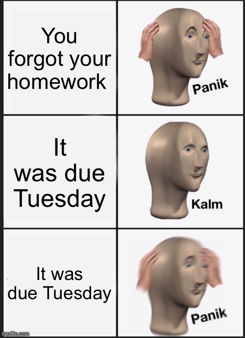 It makes sense if you read it correctly | You forgot your homework; It was due Tuesday; It was due Tuesday | image tagged in memes,panik kalm panik,school | made w/ Imgflip meme maker