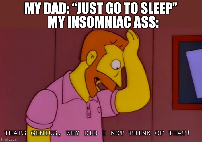 How did I not think of that | MY INSOMNIAC ASS:; MY DAD: “JUST GO TO SLEEP”; THATS GENIUS, WHY DID I NOT THINK OF THAT! | image tagged in how did i not think of that | made w/ Imgflip meme maker