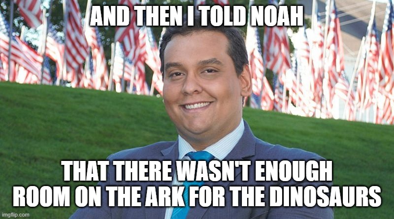 AND THEN I TOLD NOAH; THAT THERE WASN'T ENOUGH ROOM ON THE ARK FOR THE DINOSAURS | image tagged in george santos | made w/ Imgflip meme maker