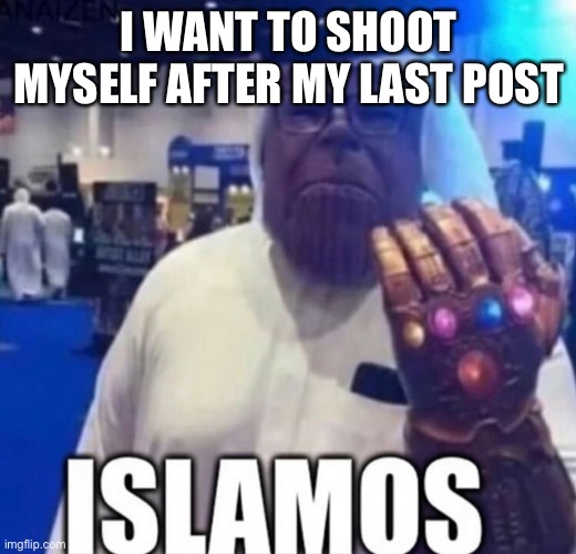 Islamos | I WANT TO SHOOT MYSELF AFTER MY LAST POST | image tagged in islamos | made w/ Imgflip meme maker