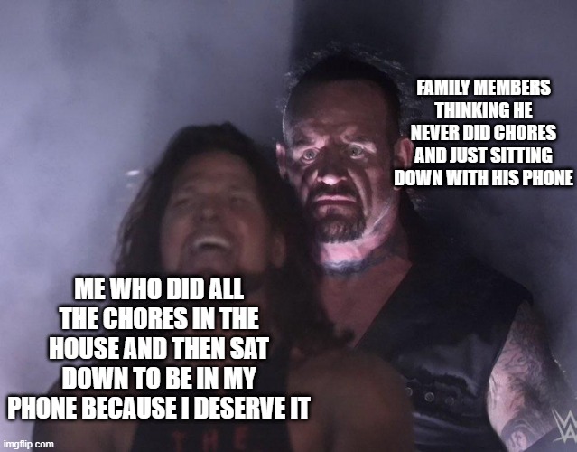 undertaker | FAMILY MEMBERS THINKING HE NEVER DID CHORES AND JUST SITTING DOWN WITH HIS PHONE; ME WHO DID ALL THE CHORES IN THE HOUSE AND THEN SAT DOWN TO BE IN MY PHONE BECAUSE I DESERVE IT | image tagged in undertaker | made w/ Imgflip meme maker