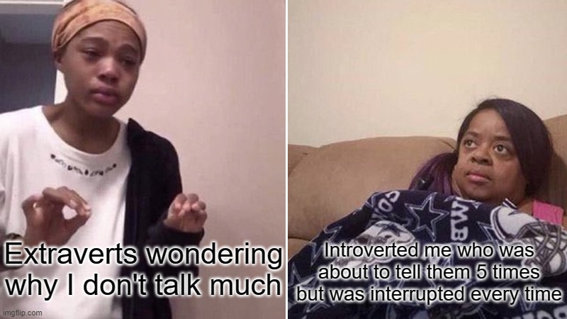 Introversion | Introverted me who was about to tell them 5 times but was interrupted every time; Extraverts wondering why I don't talk much | image tagged in me telling my mom,introvert,funny memes | made w/ Imgflip meme maker