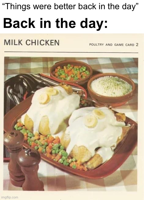 “Back in the day” sees your nostalgia for a time period you didn’t even live in, and raises you one Milk Chicken | “Things were better back in the day”; Back in the day: | image tagged in milk chicken,back,in,the,day,the good old days | made w/ Imgflip meme maker