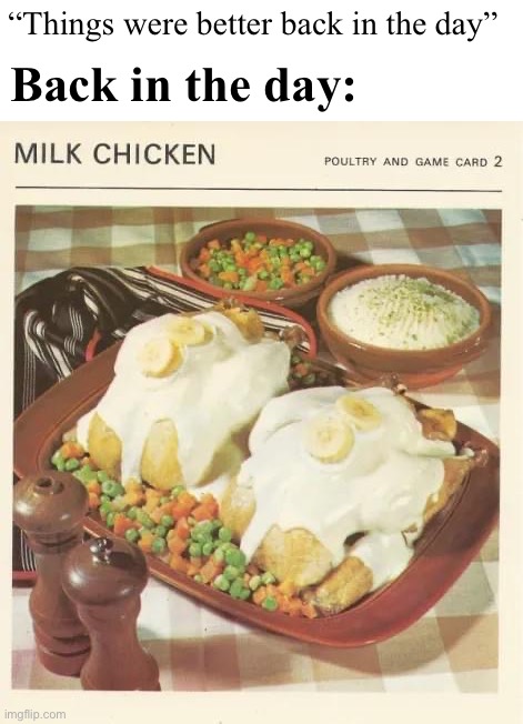 Milk chicken | “Things were better back in the day”; Back in the day: | image tagged in milk chicken | made w/ Imgflip meme maker