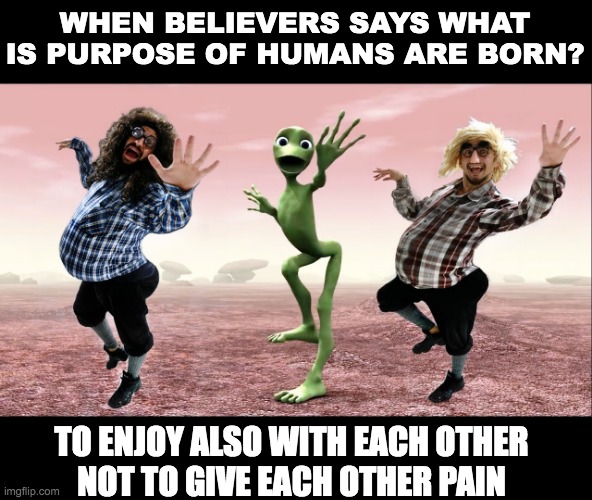 WHEN BELIEVERS SAYS WHAT IS PURPOSE OF HUMANS ARE BORN? TO ENJOY ALSO WITH EACH OTHER
NOT TO GIVE EACH OTHER PAIN | made w/ Imgflip meme maker
