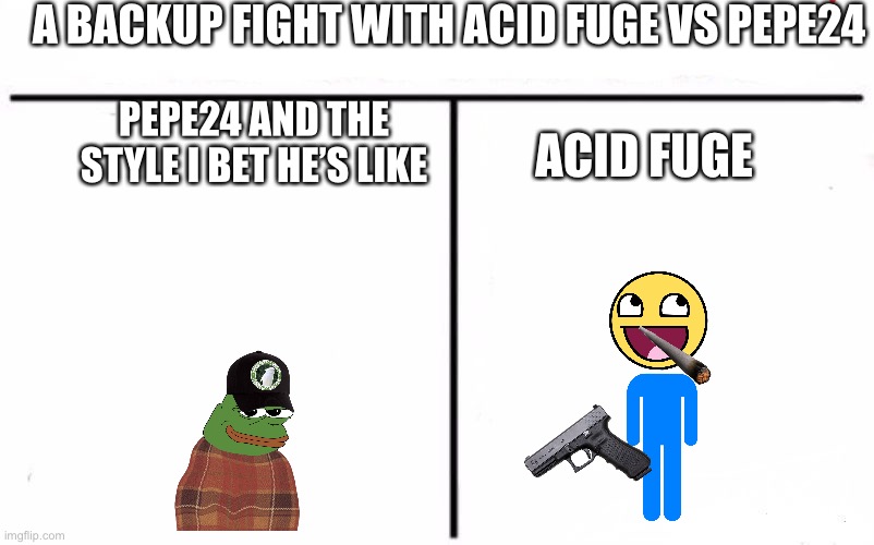 I think this is what he meant | A BACKUP FIGHT WITH ACID FUGE VS PEPE24; PEPE24 AND THE STYLE I BET HE’S LIKE; ACID FUGE | image tagged in random tag i decided to put | made w/ Imgflip meme maker