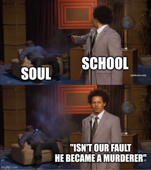 Life sucks here :) | SCHOOL; SOUL; "ISN'T OUR FAULT HE BECAME A MURDERER" | image tagged in memes,who killed hannibal,school | made w/ Imgflip meme maker