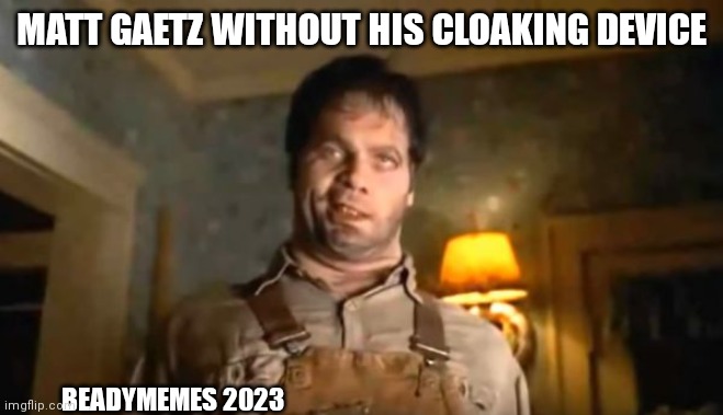 Matt Gaetz | MATT GAETZ WITHOUT HIS CLOAKING DEVICE; BEADYMEMES 2023 | image tagged in trump | made w/ Imgflip meme maker