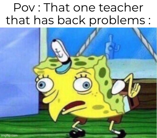True | Pov : That one teacher that has back problems : | image tagged in memes,mocking spongebob | made w/ Imgflip meme maker