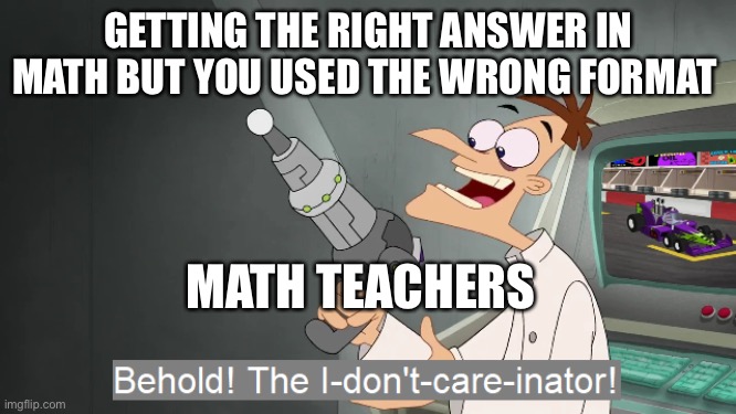 The question was counted wrong | GETTING THE RIGHT ANSWER IN MATH BUT YOU USED THE WRONG FORMAT; MATH TEACHERS | image tagged in the i don't care inator | made w/ Imgflip meme maker