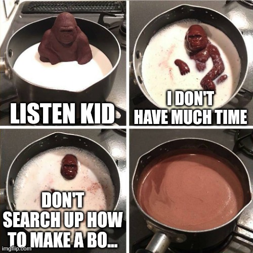 chocolate gorilla | LISTEN KID; I DON'T HAVE MUCH TIME; DON'T SEARCH UP HOW TO MAKE A BO... | image tagged in chocolate gorilla | made w/ Imgflip meme maker