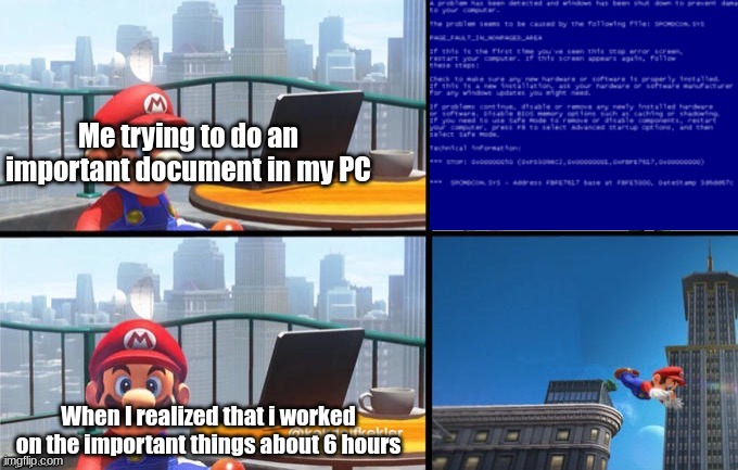Bad timing | Me trying to do an important document in my PC; When I realized that i worked on the important things about 6 hours | image tagged in mario jumps off of a building | made w/ Imgflip meme maker