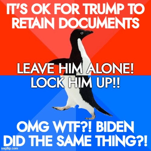 does not compute... | IT'S OK FOR TRUMP TO
RETAIN DOCUMENTS; LEAVE HIM ALONE!
LOCK HIM UP!! OMG WTF?! BIDEN
DID THE SAME THING?! | image tagged in memes,socially awesome awkward penguin,conservative hypocrisy,thats,different | made w/ Imgflip meme maker