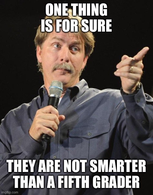 Jeff Foxworthy | ONE THING IS FOR SURE THEY ARE NOT SMARTER THAN A FIFTH GRADER | image tagged in jeff foxworthy | made w/ Imgflip meme maker