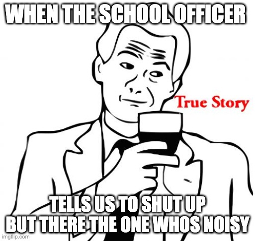 True Story | WHEN THE SCHOOL OFFICER; TELLS US TO SHUT UP BUT THERE THE ONE WHOS NOISY | image tagged in memes,true story,school | made w/ Imgflip meme maker