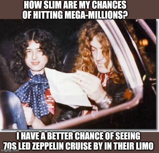 You Betchya' | HOW SLIM ARE MY CHANCES OF HITTING MEGA-MILLIONS? I HAVE A BETTER CHANCE OF SEEING 70S LED ZEPPELIN CRUISE BY IN THEIR LIMO | image tagged in lottery,lucky,led zeppelin | made w/ Imgflip meme maker