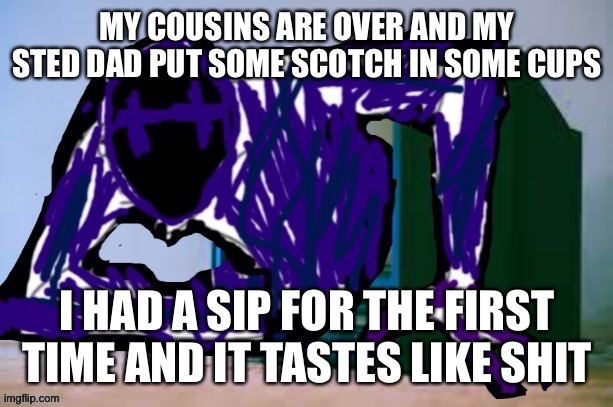 Glitch tv | MY COUSINS ARE OVER AND MY STED DAD PUT SOME SCOTCH IN SOME CUPS; I HAD A SIP FOR THE FIRST TIME AND IT TASTES LIKE SHIT | image tagged in glitch tv | made w/ Imgflip meme maker