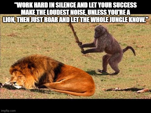 monkey hit lion tree | "WORK HARD IN SILENCE AND LET YOUR SUCCESS MAKE THE LOUDEST NOISE, UNLESS YOU'RE A LION, THEN JUST ROAR AND LET THE WHOLE JUNGLE KNOW." | image tagged in monkey hit lion tree | made w/ Imgflip meme maker