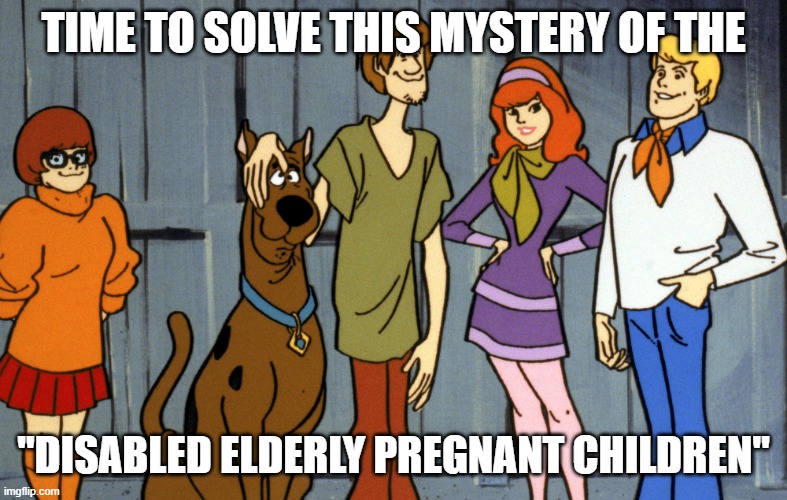 Mysteries Inc | TIME TO SOLVE THIS MYSTERY OF THE "DISABLED ELDERLY PREGNANT CHILDREN" | image tagged in mysteries inc | made w/ Imgflip meme maker