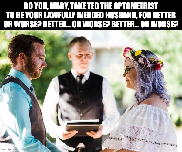 Better or worse | DO YOU, MARY, TAKE TED THE OPTOMETRIST TO BE YOUR LAWFULLY WEDDED HUSBAND, FOR BETTER OR WORSE? BETTER... OR WORSE? BETTER... OR WORSE? | image tagged in bad pun | made w/ Imgflip meme maker