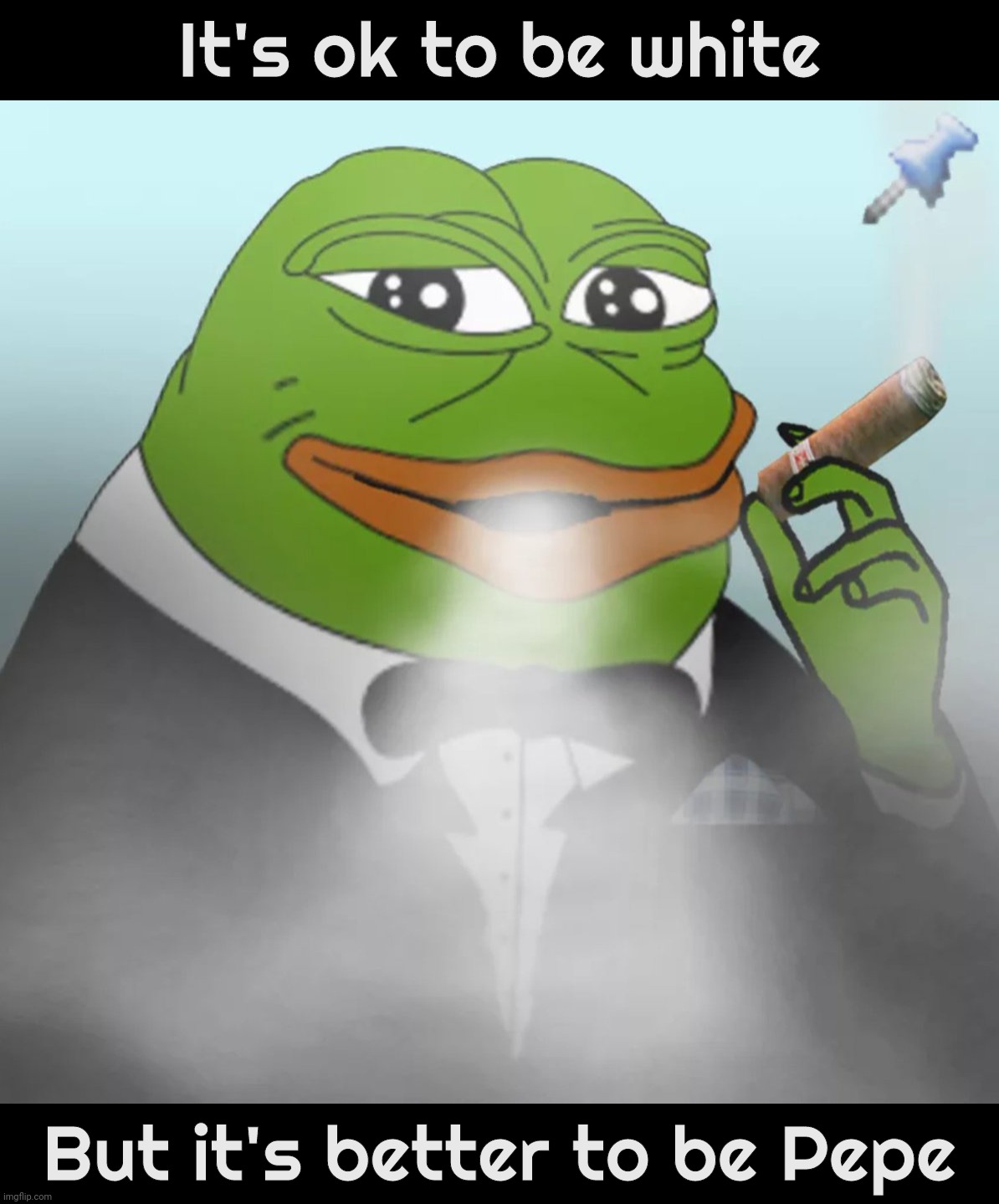 Because Pepe. Pepe. | It's ok to be white; But it's better to be Pepe | image tagged in based pepe cigar,it's ok to be white,it's ok to be pepe,it's ok to be,pepe party,bring back the pepe | made w/ Imgflip meme maker