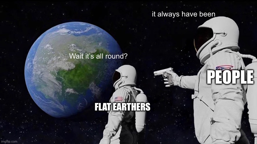 Always Has Been | it always have been; Wait it’s all round? PEOPLE; FLAT EARTHERS | image tagged in memes,always has been | made w/ Imgflip meme maker