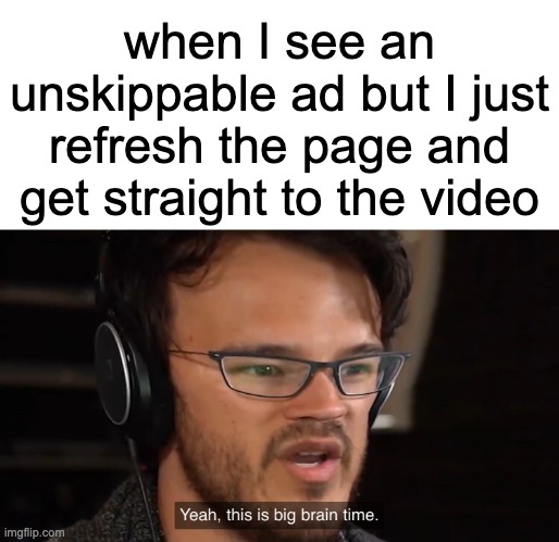 works most of the time |  when I see an unskippable ad but I just refresh the page and get straight to the video | image tagged in yeah this is big brain time,youtube,expanding brain,big brain,ads,unskippable ads | made w/ Imgflip meme maker