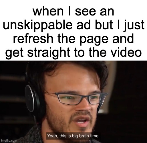 works most of the time | when I see an unskippable ad but I just refresh the page and get straight to the video | image tagged in yeah this is big brain time,youtube,expanding brain,big brain,ads,unskippable ads | made w/ Imgflip meme maker