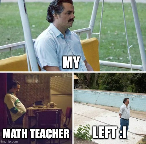 My math teacher left | MY; MATH TEACHER; LEFT :[ | image tagged in memes,sad pablo escobar,middle school | made w/ Imgflip meme maker