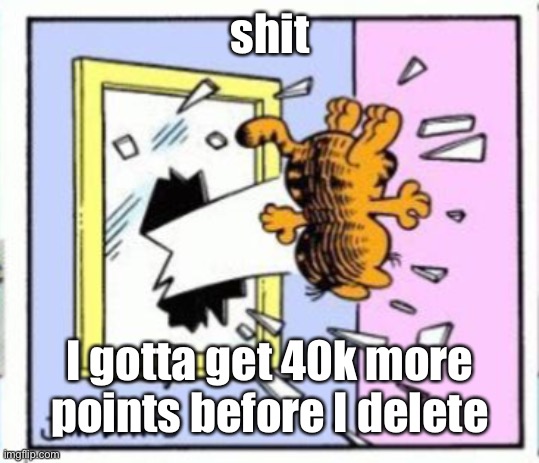 Garfield gets thrown out of a window | shit; I gotta get 40k more points before I delete | image tagged in garfield gets thrown out of a window | made w/ Imgflip meme maker