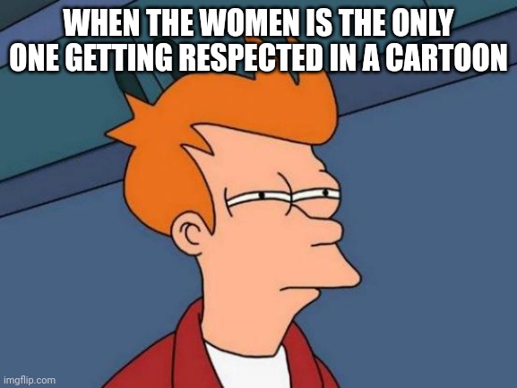Futurama Fry Meme | WHEN THE WOMEN IS THE ONLY ONE GETTING RESPECTED IN A CARTOON | image tagged in memes,futurama fry | made w/ Imgflip meme maker