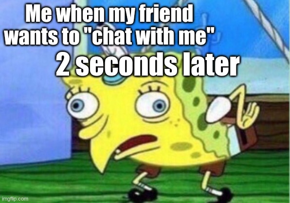Mocking Spongebob | Me when my friend wants to "chat with me"; 2 seconds later | image tagged in memes,mocking spongebob | made w/ Imgflip meme maker
