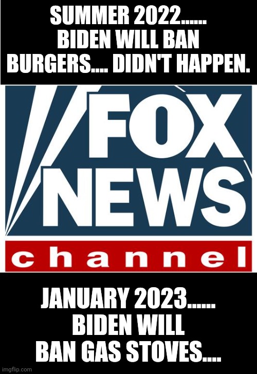 Faux news | SUMMER 2022...... BIDEN WILL BAN BURGERS.... DIDN'T HAPPEN. JANUARY 2023...... BIDEN WILL BAN GAS STOVES.... | image tagged in fox news,conservative,republican,democrat,liberal,joe biden | made w/ Imgflip meme maker
