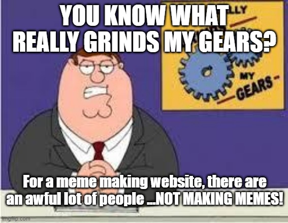 Lazy Creations | YOU KNOW WHAT REALLY GRINDS MY GEARS? For a meme making website, there are an awful lot of people ...NOT MAKING MEMES! | image tagged in you know what really grinds my gears | made w/ Imgflip meme maker