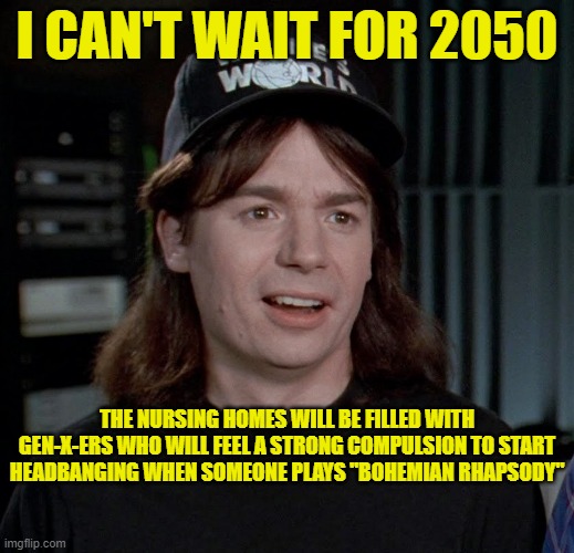 genx | I CAN'T WAIT FOR 2050; THE NURSING HOMES WILL BE FILLED WITH GEN-X-ERS WHO WILL FEEL A STRONG COMPULSION TO START HEADBANGING WHEN SOMEONE PLAYS "BOHEMIAN RHAPSODY" | image tagged in nursing | made w/ Imgflip meme maker