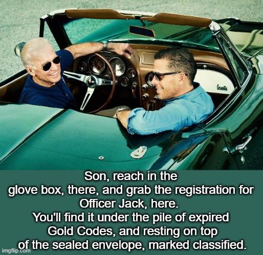 Corvette Confidential |  Son, reach in the 
glove box, there, and grab the registration for 
Officer Jack, here.  
You'll find it under the pile of expired 
Gold Codes, and resting on top of the sealed envelope, marked classified. | image tagged in stupid criminals,joe biden,hunter biden,corvette,classified,records | made w/ Imgflip meme maker