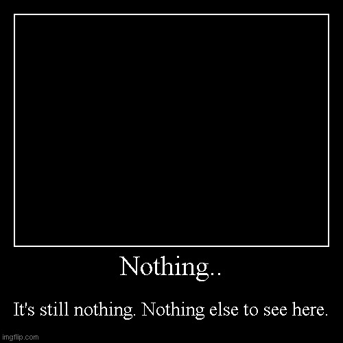 Nothing | image tagged in funny,demotivationals | made w/ Imgflip demotivational maker