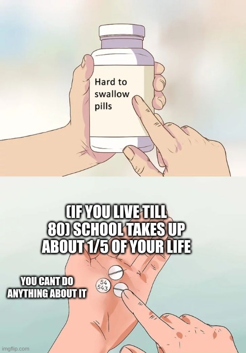 Hard To Swallow Pills | (IF YOU LIVE TILL 80) SCHOOL TAKES UP ABOUT 1/5 OF YOUR LIFE; YOU CANT DO ANYTHING ABOUT IT | image tagged in memes,hard to swallow pills | made w/ Imgflip meme maker
