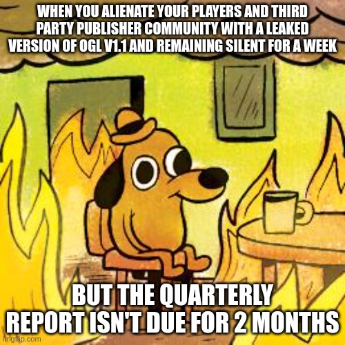 WOTC OGL v1.1 |  WHEN YOU ALIENATE YOUR PLAYERS AND THIRD PARTY PUBLISHER COMMUNITY WITH A LEAKED VERSION OF OGL V1.1 AND REMAINING SILENT FOR A WEEK; BUT THE QUARTERLY REPORT ISN'T DUE FOR 2 MONTHS | image tagged in dog in burning house | made w/ Imgflip meme maker