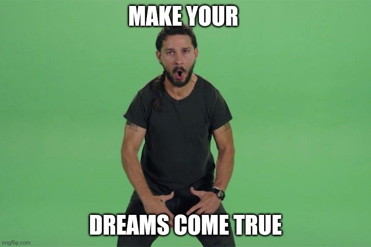 Shia labeouf JUST DO IT | MAKE YOUR DREAMS COME TRUE | image tagged in shia labeouf just do it | made w/ Imgflip meme maker