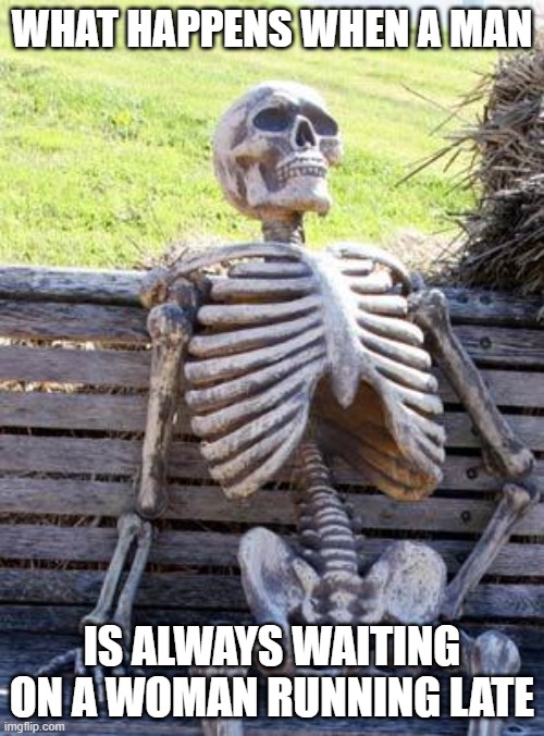 Waiting on a woman | WHAT HAPPENS WHEN A MAN; IS ALWAYS WAITING ON A WOMAN RUNNING LATE | image tagged in waiting skeleton,women,death,humor,hanging out,nature | made w/ Imgflip meme maker