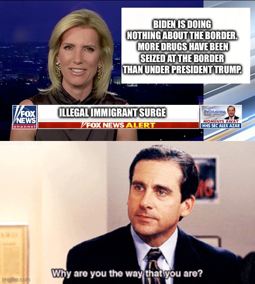 Contradiction is not foreign to Fox News. | BIDEN IS DOING NOTHING ABOUT THE BORDER.  MORE DRUGS HAVE BEEN SEIZED AT THE BORDER THAN UNDER PRESIDENT TRUMP. ILLEGAL IMMIGRANT SURGE | image tagged in laura ingraham is a blank,why are you the way that you are | made w/ Imgflip meme maker